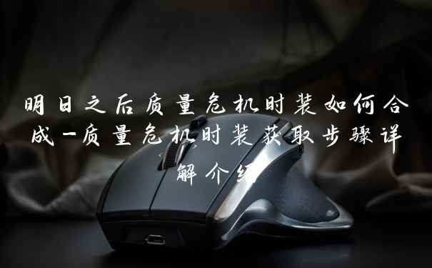 明日之后质量危机时装如何合成-质量危机时装获取步骤详解介绍