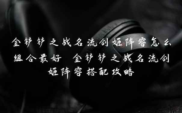 金铲铲之战名流剑姬阵容怎么组合最好 金铲铲之战名流剑姬阵容搭配攻略