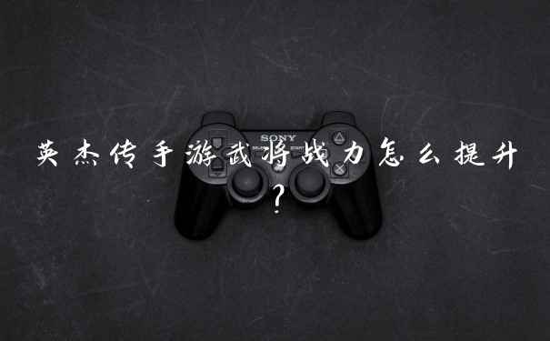 英杰传手游武将战力怎么提升？