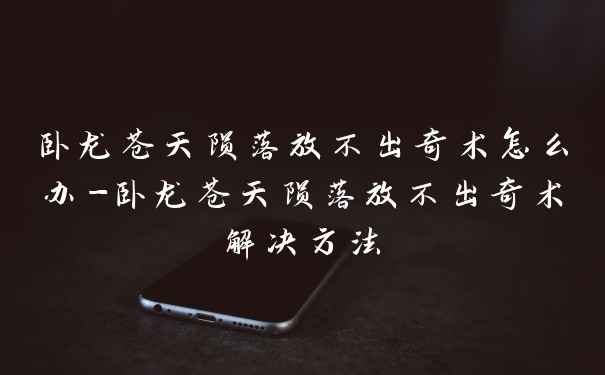 卧龙苍天陨落放不出奇术怎么办-卧龙苍天陨落放不出奇术解决方法