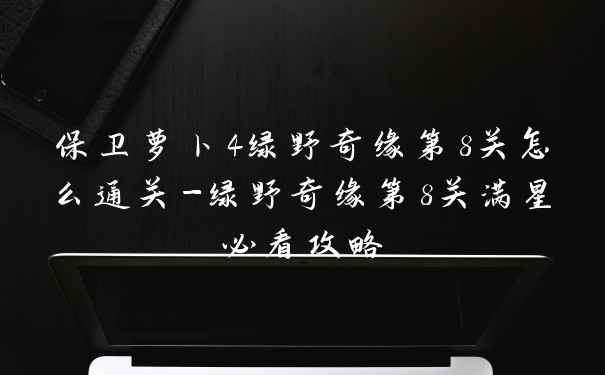 保卫萝卜4绿野奇缘第8关怎么通关-绿野奇缘第8关满星必看攻略