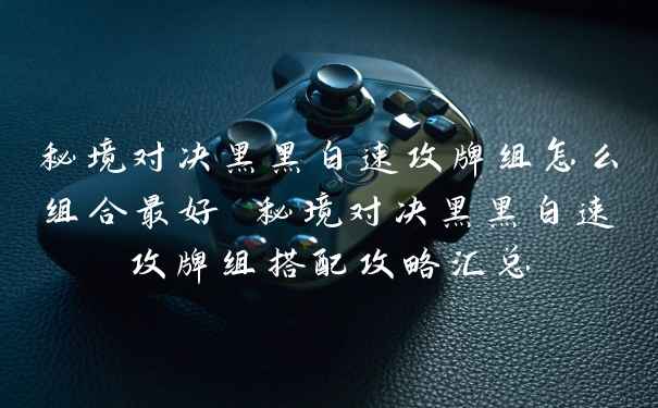 秘境对决黑黑白速攻牌组怎么组合最好 秘境对决黑黑白速攻牌组搭配攻略汇总