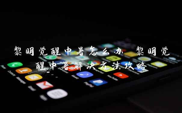 黎明觉醒中暑怎么办 黎明觉醒中暑解决方法攻略