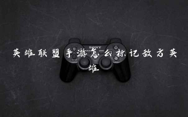 英雄联盟手游怎么标记敌方英雄