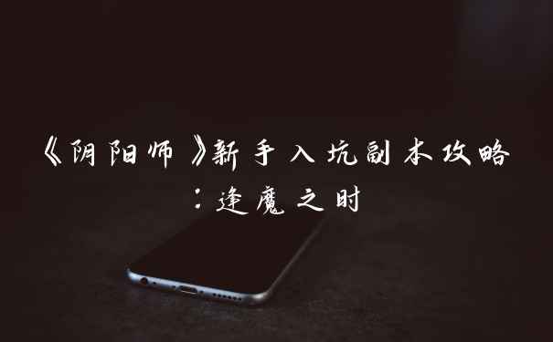 《阴阳师》新手入坑副本攻略：逢魔之时