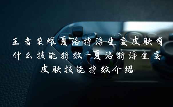 王者荣耀夏洛特浮生妄皮肤有什么技能特效-夏洛特浮生妄皮肤技能特效介绍