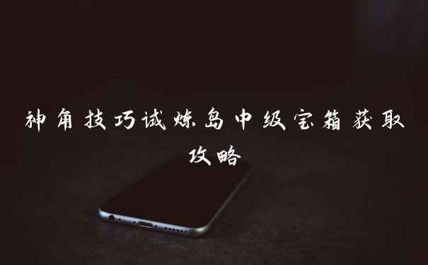 神角技巧试炼岛中级宝箱获取攻略
