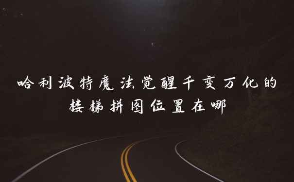 哈利波特魔法觉醒千变万化的楼梯拼图位置在哪