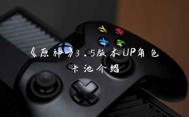 《原神》3.5版本UP角色卡池介绍