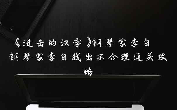 《进击的汉字》钢琴家李白 钢琴家李白找出不合理通关攻略