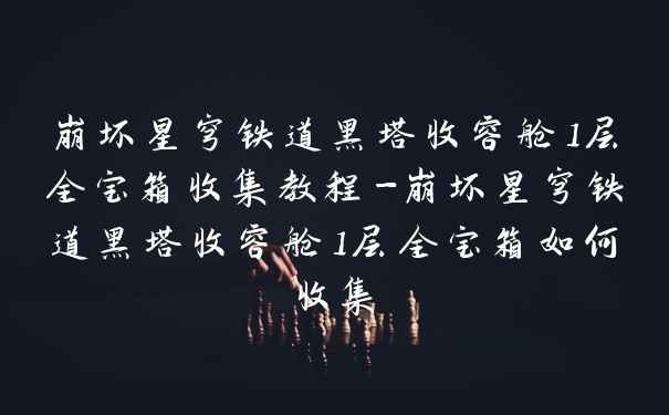 崩坏星穹铁道黑塔收容舱1层全宝箱收集教程-崩坏星穹铁道黑塔收容舱1层全宝箱如何收集