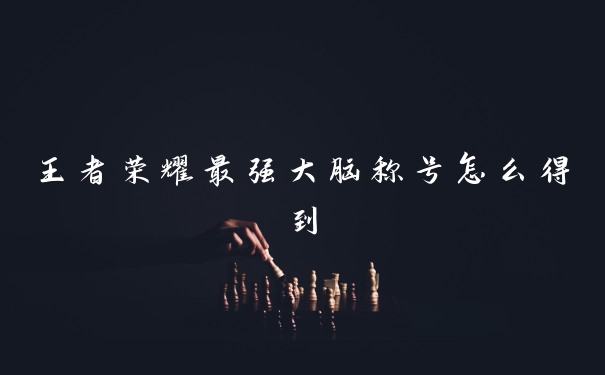 王者荣耀最强大脑称号怎么得到