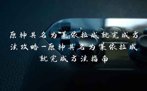 原神其名为莱依拉成就完成方法攻略-原神其名为莱依拉成就完成方法指南