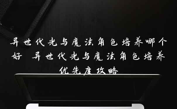 异世代光与魔法角色培养哪个好 异世代光与魔法角色培养优先度攻略