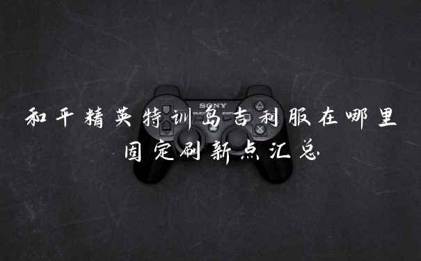 和平精英特训岛吉利服在哪里 固定刷新点汇总