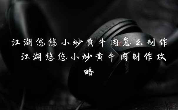 江湖悠悠小炒黄牛肉怎么制作 江湖悠悠小炒黄牛肉制作攻略