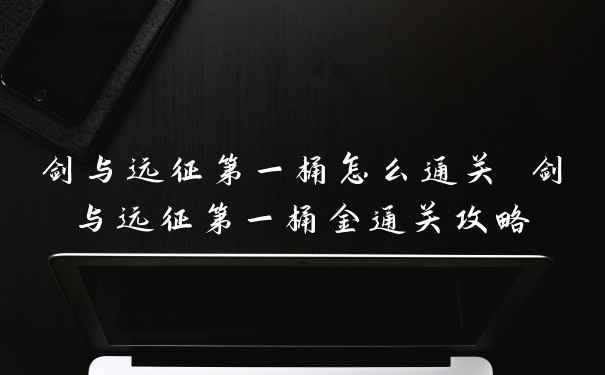剑与远征第一桶怎么通关 剑与远征第一桶金通关攻略