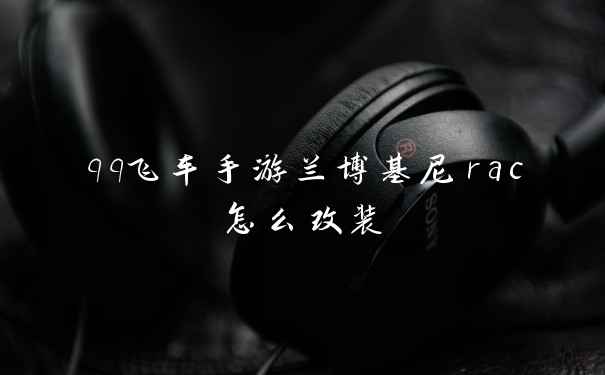 qq飞车手游兰博基尼rac怎么改装