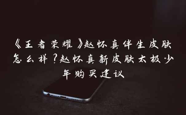 《王者荣耀》赵怀真伴生皮肤怎么样？赵怀真新皮肤太极少年购买建议