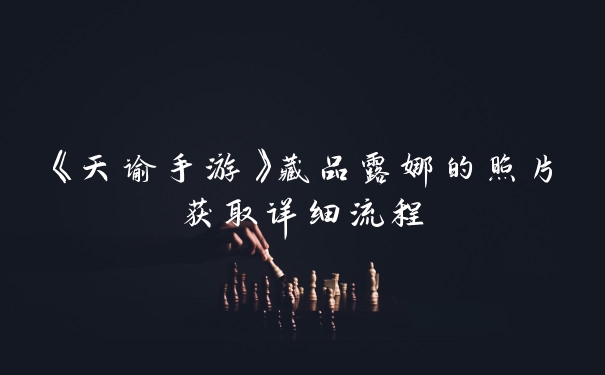 《天谕手游》藏品露娜的照片获取详细流程