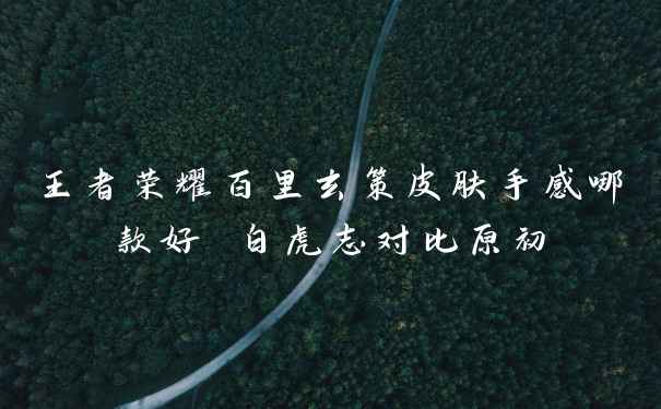 王者荣耀百里玄策皮肤手感哪款好 白虎志对比原初
