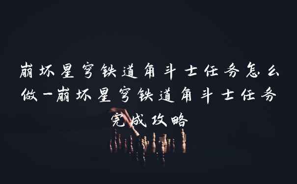 崩坏星穹铁道角斗士任务怎么做-崩坏星穹铁道角斗士任务完成攻略