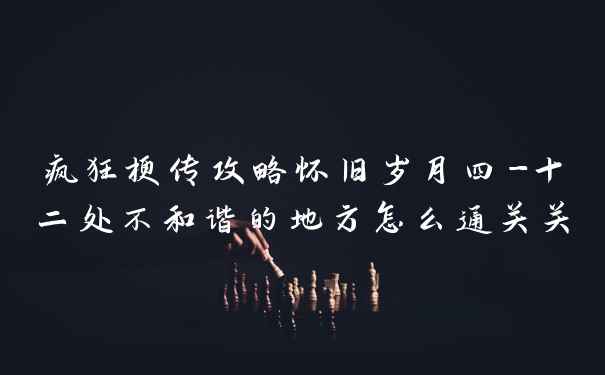 疯狂梗传攻略怀旧岁月四-十二处不和谐的地方怎么通关关