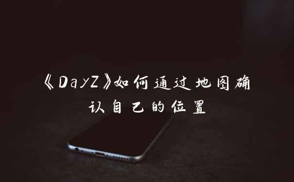 《DayZ》如何通过地图确认自己的位置