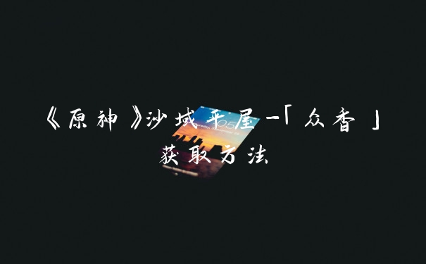 《原神》沙域平屋-「众香」获取方法