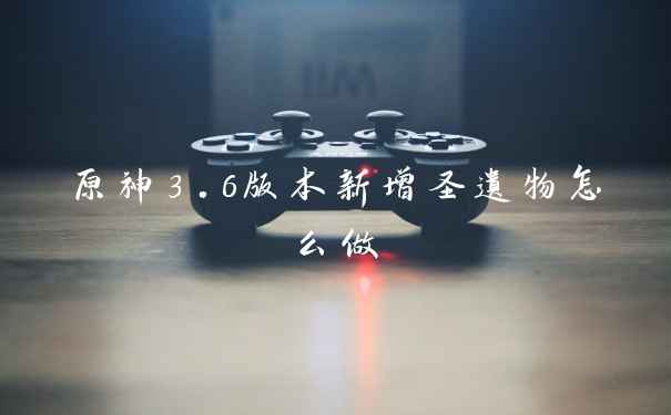 原神3.6版本新增圣遗物怎么做