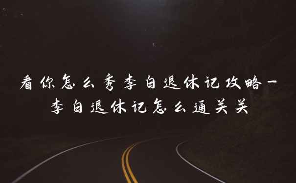 看你怎么秀李白退休记攻略-李白退休记怎么通关关