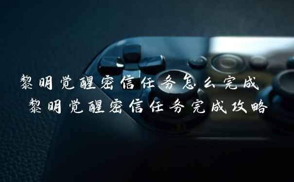 黎明觉醒密信任务怎么完成 黎明觉醒密信任务完成攻略