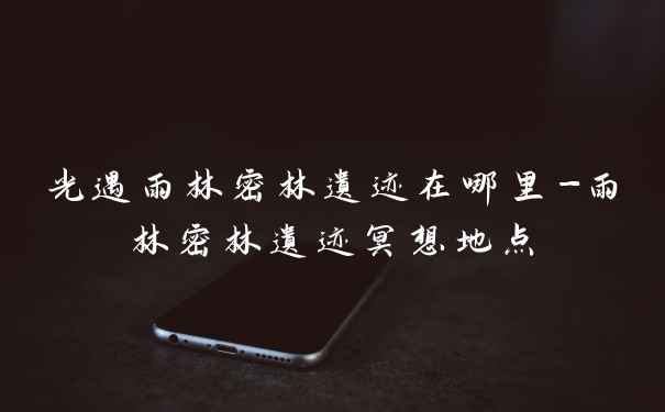 光遇雨林密林遗迹在哪里-雨林密林遗迹冥想地点