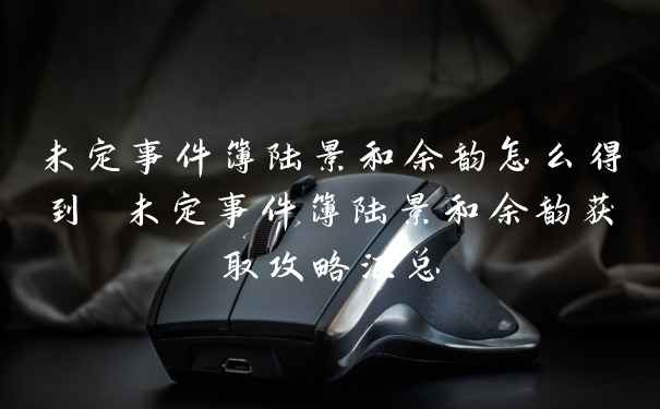 未定事件簿陆景和余韵怎么得到 未定事件簿陆景和余韵获取攻略汇总