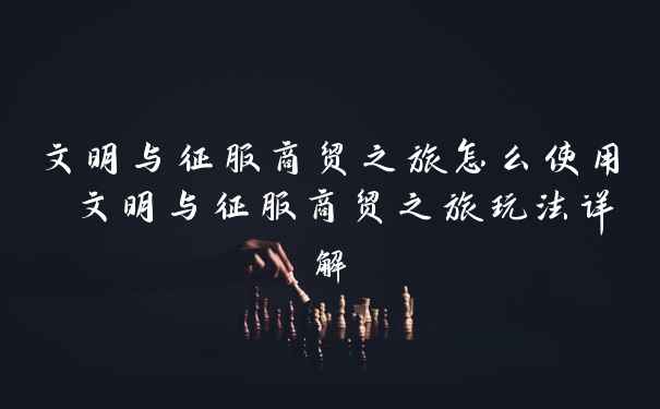 文明与征服商贸之旅怎么使用 文明与征服商贸之旅玩法详解