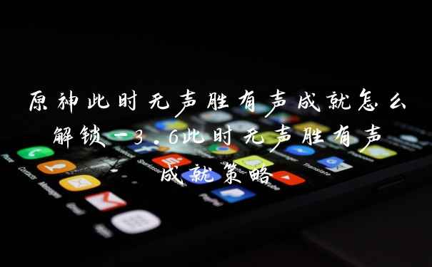 原神此时无声胜有声成就怎么解锁-3.6此时无声胜有声成就策略