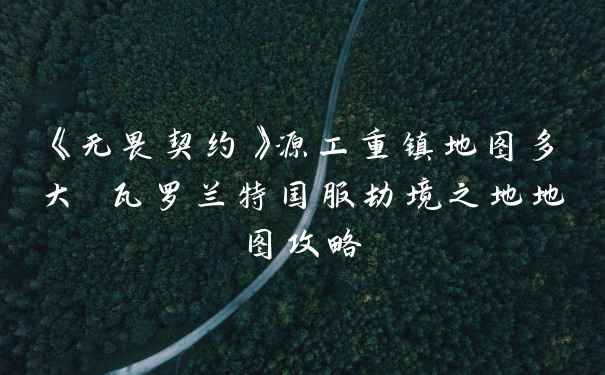 《无畏契约》源工重镇地图多大 瓦罗兰特国服劫境之地地图攻略