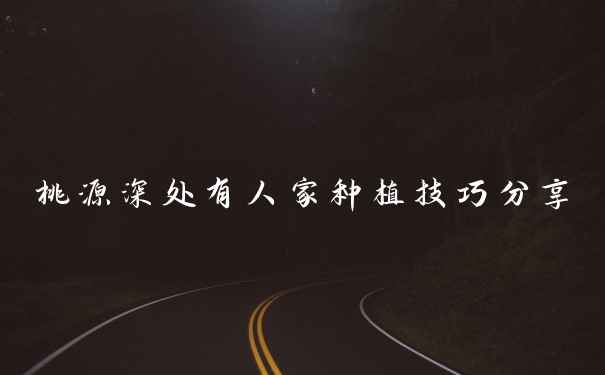 桃源深处有人家种植技巧分享