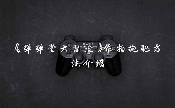 《弹弹堂大冒险》作物施肥方法介绍