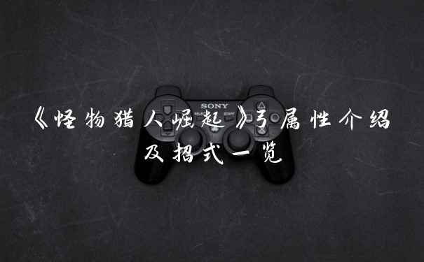 《怪物猎人崛起》弓属性介绍及招式一览