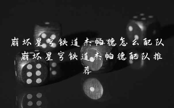 崩坏星穹铁道杰帕德怎么配队 崩坏星穹铁道杰帕德配队推荐