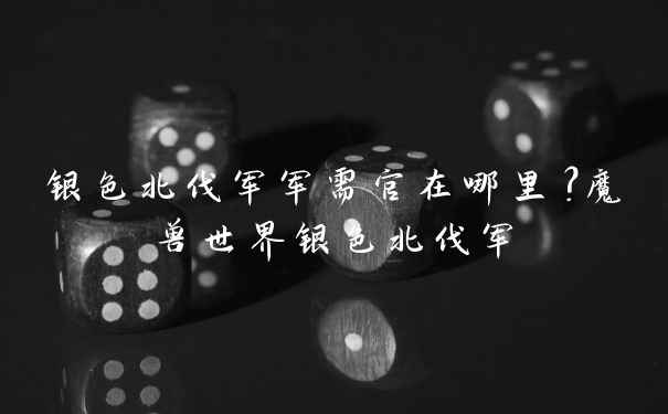 银色北伐军军需官在哪里？魔兽世界银色北伐军