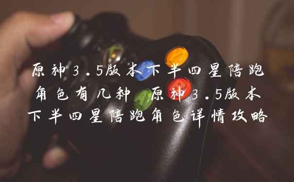 原神3.5版本下半四星陪跑角色有几种 原神3.5版本下半四星陪跑角色详情攻略