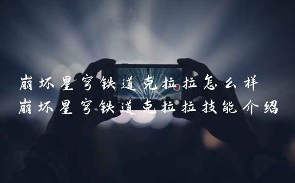 崩坏星穹铁道克拉拉怎么样 崩坏星穹铁道克拉拉技能介绍