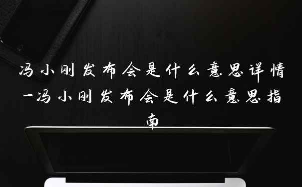 冯小刚发布会是什么意思详情-冯小刚发布会是什么意思指南