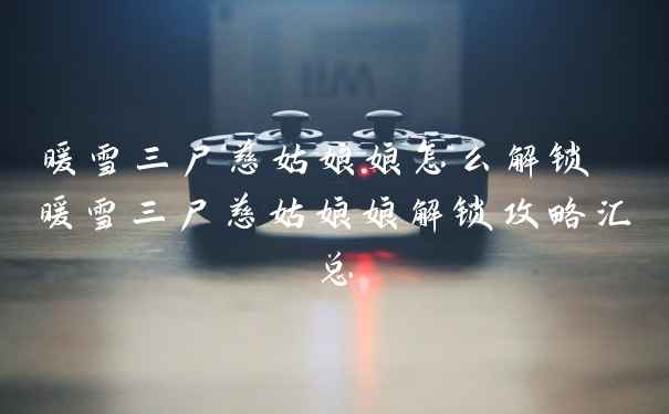 暖雪三尸慈姑娘娘怎么解锁 暖雪三尸慈姑娘娘解锁攻略汇总