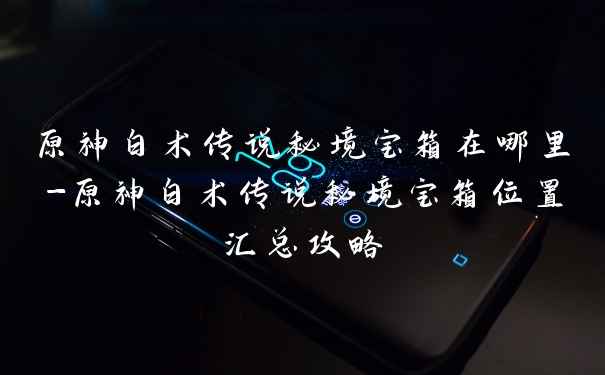 原神白术传说秘境宝箱在哪里-原神白术传说秘境宝箱位置汇总攻略