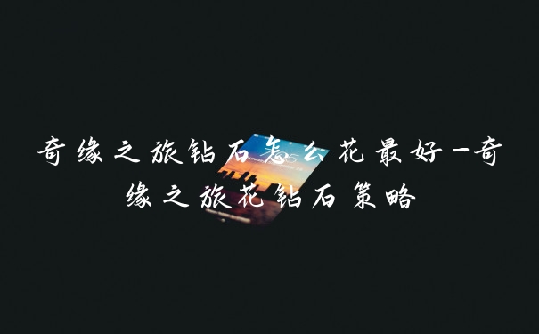 奇缘之旅钻石怎么花最好-奇缘之旅花钻石策略