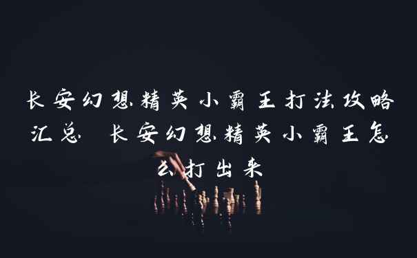 长安幻想精英小霸王打法攻略汇总 长安幻想精英小霸王怎么打出来