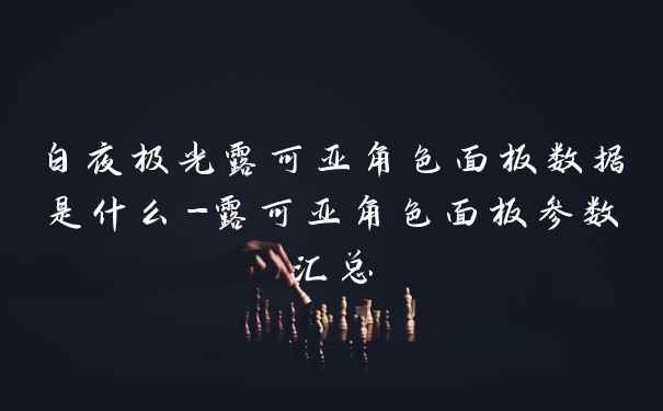 白夜极光露可亚角色面板数据是什么-露可亚角色面板参数汇总